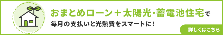 おまとめローン+太陽光・蓄電池住宅で毎月の支払いと光熱費をスマートに! 詳しくはこちら