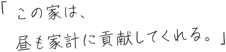 「この家は、昼も家計に貢献してくれる。」