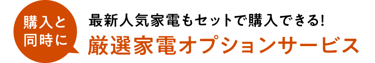 購入と同時に最新人気家電もセットで購入できる！厳選家電オプションサービス